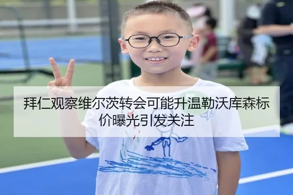 拜仁观察维尔茨转会可能升温勒沃库森标价曝光引发关注