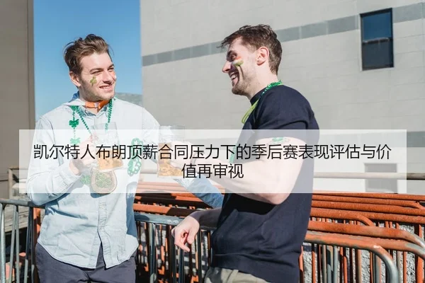 凯尔特人布朗顶薪合同压力下的季后赛表现评估与价值再审视