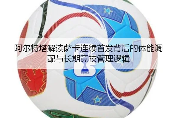 阿尔特塔解读萨卡连续首发背后的体能调配与长期竞技管理逻辑