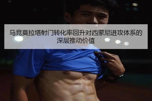马竞莫拉塔射门转化率回升对西蒙尼进攻体系的深层推动价值