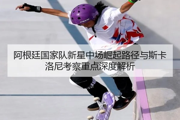 阿根廷国家队新星中场崛起路径与斯卡洛尼考察重点深度解析
