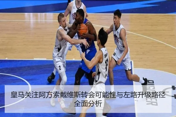皇马关注阿方索戴维斯转会可能性与左路升级路径全面分析