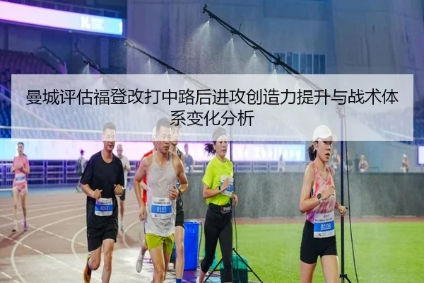 曼城评估福登改打中路后进攻创造力提升与战术体系变化分析