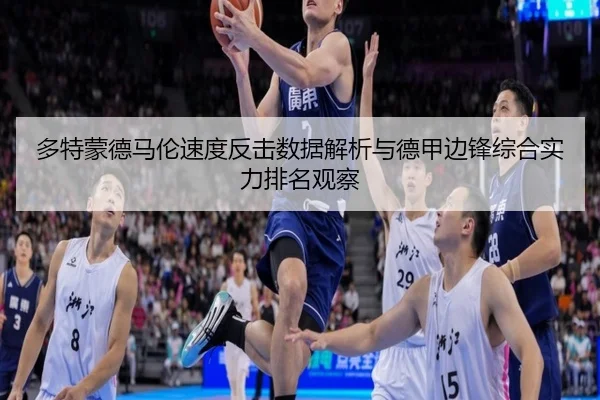多特蒙德马伦速度反击数据解析与德甲边锋综合实力排名观察