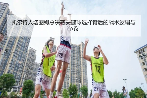 凯尔特人塔图姆总决赛关键球选择背后的战术逻辑与争议