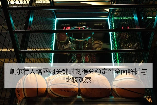 凯尔特人塔图姆关键时刻得分稳定性全面解析与比较观察